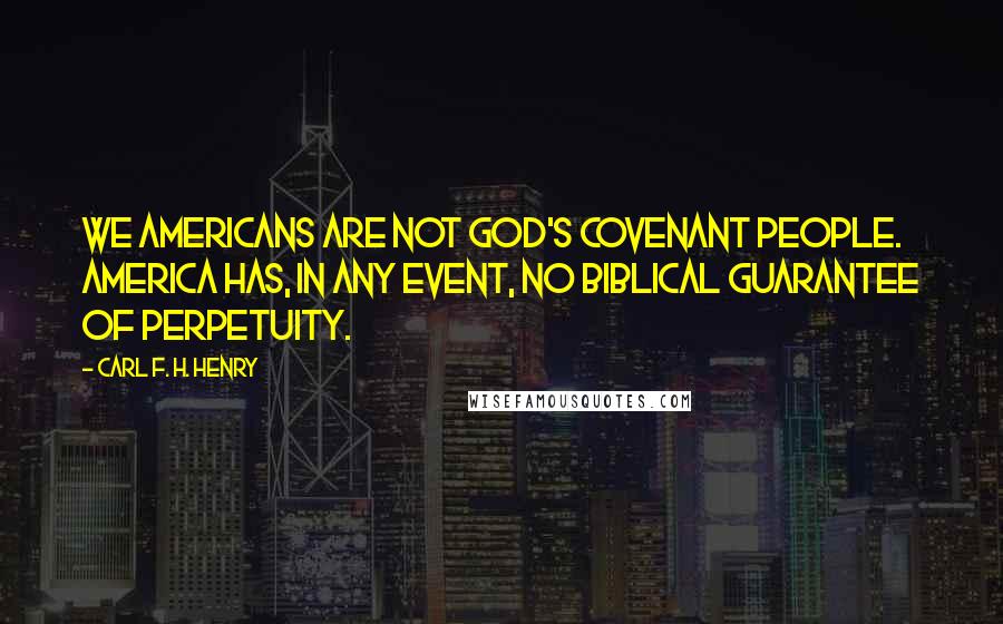 Carl F. H. Henry Quotes: We Americans are not God's covenant people. America has, in any event, no biblical guarantee of perpetuity.