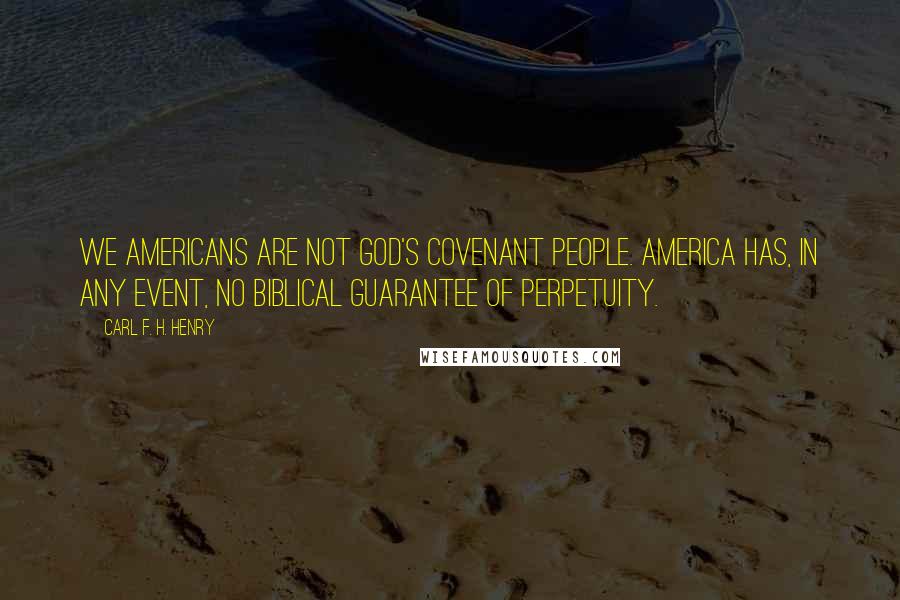 Carl F. H. Henry Quotes: We Americans are not God's covenant people. America has, in any event, no biblical guarantee of perpetuity.