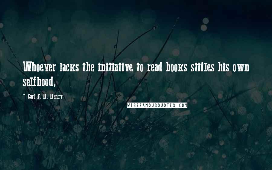 Carl F. H. Henry Quotes: Whoever lacks the initiative to read books stifles his own selfhood,