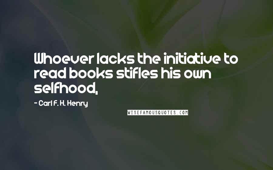 Carl F. H. Henry Quotes: Whoever lacks the initiative to read books stifles his own selfhood,