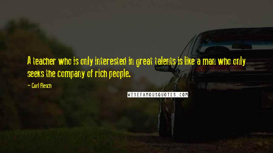 Carl Flesch Quotes: A teacher who is only interested in great talents is like a man who only seeks the company of rich people.