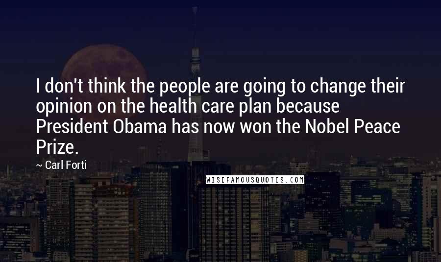 Carl Forti Quotes: I don't think the people are going to change their opinion on the health care plan because President Obama has now won the Nobel Peace Prize.