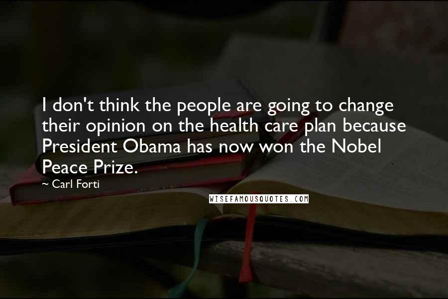 Carl Forti Quotes: I don't think the people are going to change their opinion on the health care plan because President Obama has now won the Nobel Peace Prize.