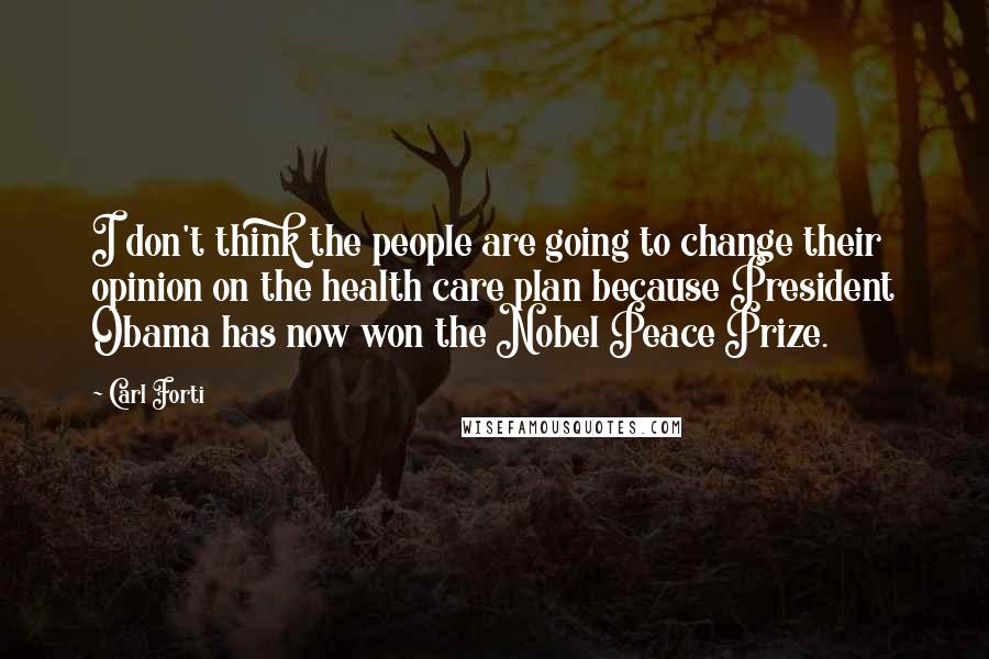 Carl Forti Quotes: I don't think the people are going to change their opinion on the health care plan because President Obama has now won the Nobel Peace Prize.