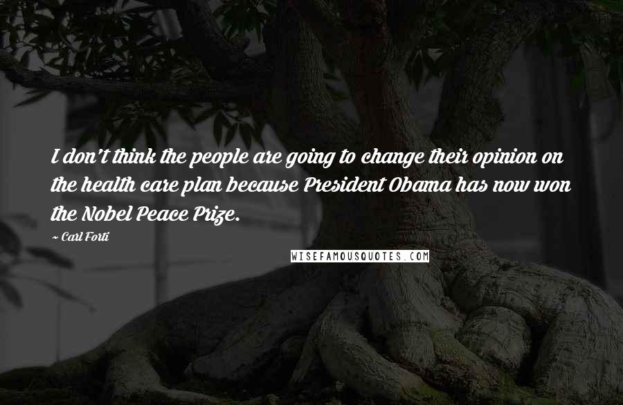 Carl Forti Quotes: I don't think the people are going to change their opinion on the health care plan because President Obama has now won the Nobel Peace Prize.