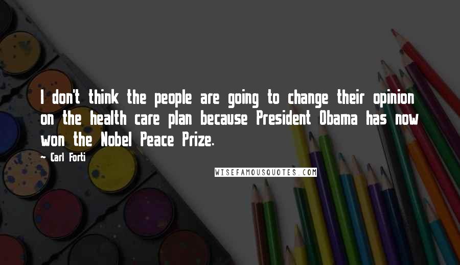 Carl Forti Quotes: I don't think the people are going to change their opinion on the health care plan because President Obama has now won the Nobel Peace Prize.
