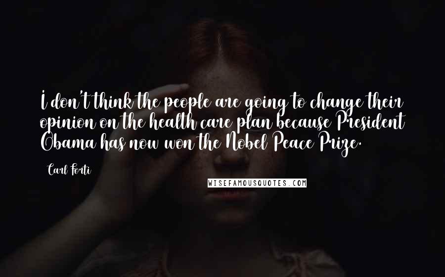 Carl Forti Quotes: I don't think the people are going to change their opinion on the health care plan because President Obama has now won the Nobel Peace Prize.