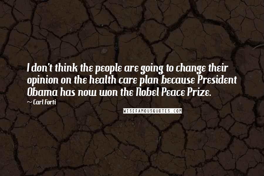 Carl Forti Quotes: I don't think the people are going to change their opinion on the health care plan because President Obama has now won the Nobel Peace Prize.