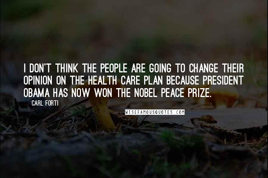 Carl Forti Quotes: I don't think the people are going to change their opinion on the health care plan because President Obama has now won the Nobel Peace Prize.