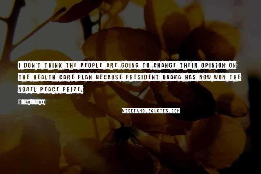 Carl Forti Quotes: I don't think the people are going to change their opinion on the health care plan because President Obama has now won the Nobel Peace Prize.