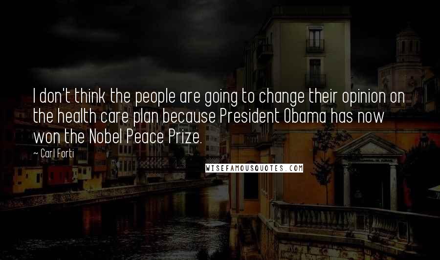 Carl Forti Quotes: I don't think the people are going to change their opinion on the health care plan because President Obama has now won the Nobel Peace Prize.