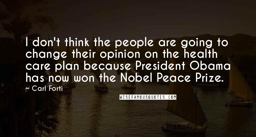 Carl Forti Quotes: I don't think the people are going to change their opinion on the health care plan because President Obama has now won the Nobel Peace Prize.