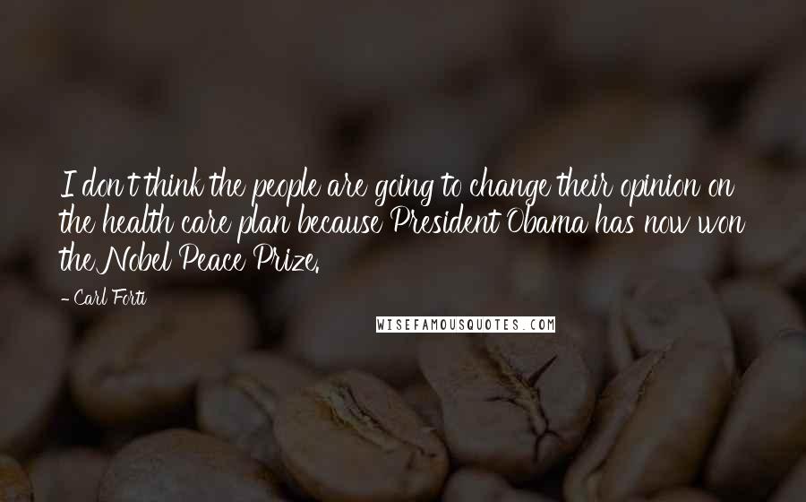 Carl Forti Quotes: I don't think the people are going to change their opinion on the health care plan because President Obama has now won the Nobel Peace Prize.