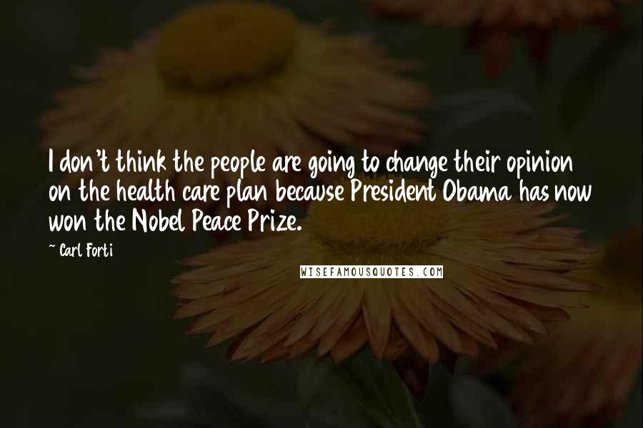 Carl Forti Quotes: I don't think the people are going to change their opinion on the health care plan because President Obama has now won the Nobel Peace Prize.