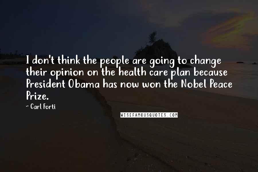 Carl Forti Quotes: I don't think the people are going to change their opinion on the health care plan because President Obama has now won the Nobel Peace Prize.