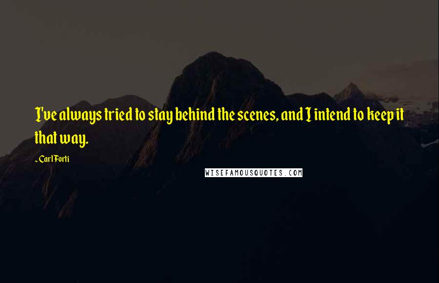 Carl Forti Quotes: I've always tried to stay behind the scenes, and I intend to keep it that way.
