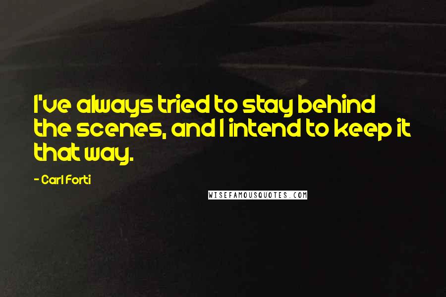 Carl Forti Quotes: I've always tried to stay behind the scenes, and I intend to keep it that way.