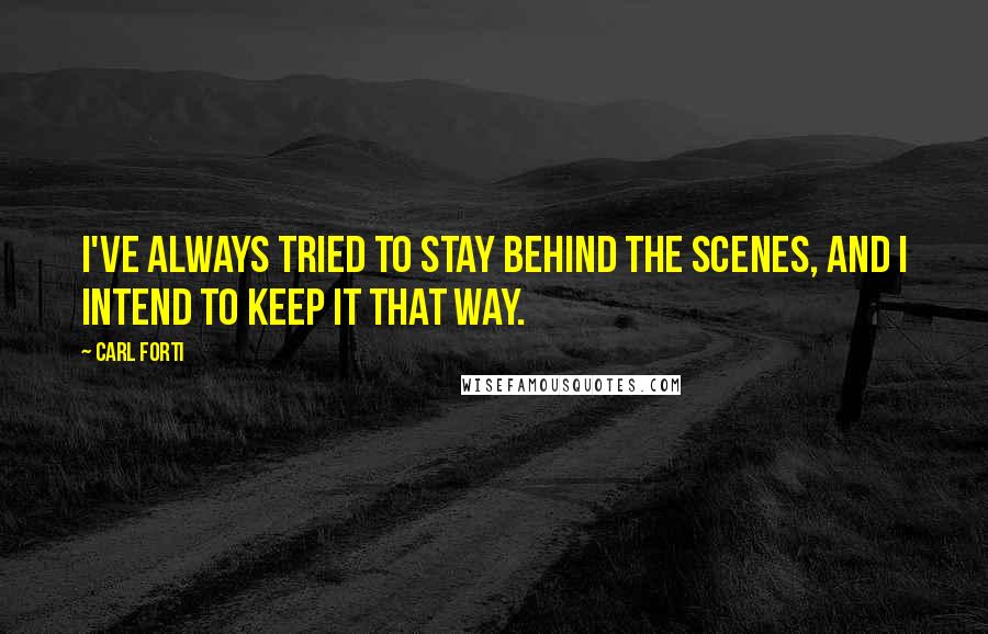 Carl Forti Quotes: I've always tried to stay behind the scenes, and I intend to keep it that way.