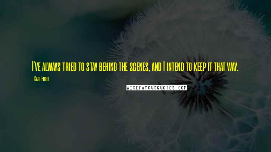 Carl Forti Quotes: I've always tried to stay behind the scenes, and I intend to keep it that way.