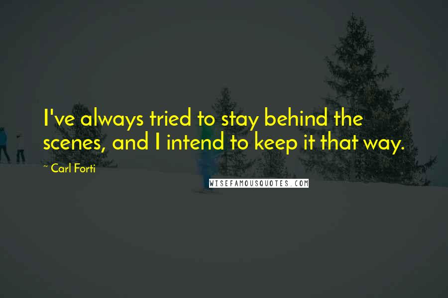 Carl Forti Quotes: I've always tried to stay behind the scenes, and I intend to keep it that way.