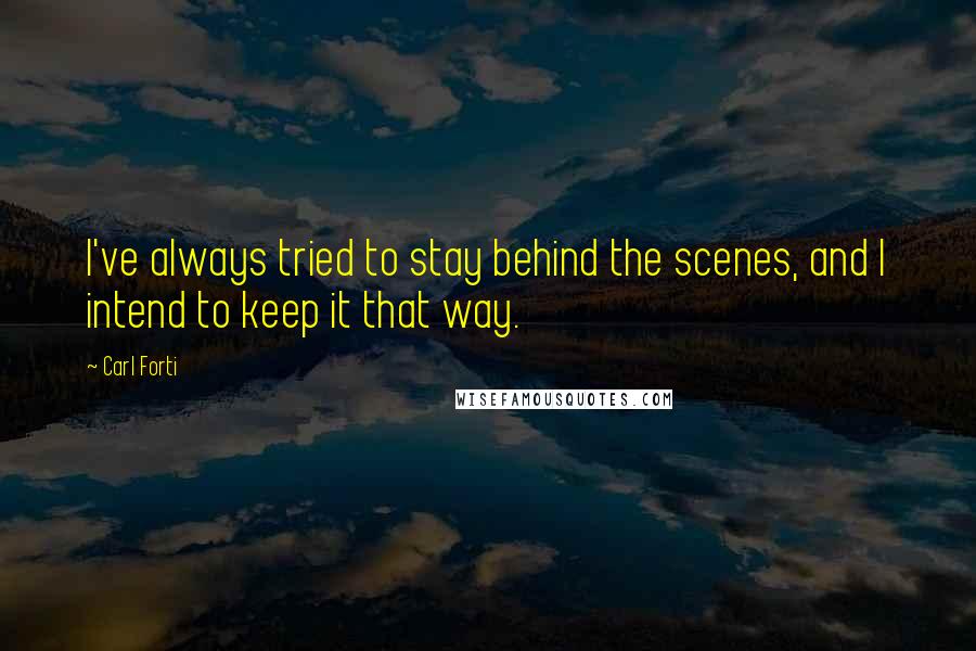 Carl Forti Quotes: I've always tried to stay behind the scenes, and I intend to keep it that way.