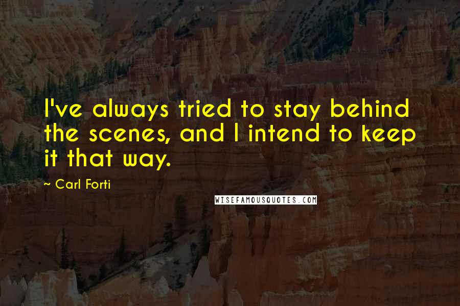 Carl Forti Quotes: I've always tried to stay behind the scenes, and I intend to keep it that way.