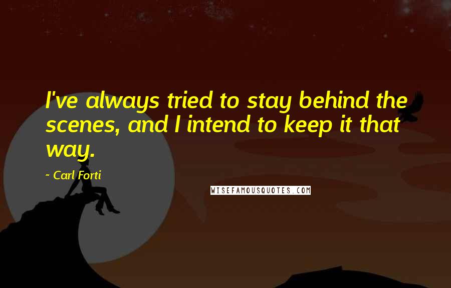 Carl Forti Quotes: I've always tried to stay behind the scenes, and I intend to keep it that way.