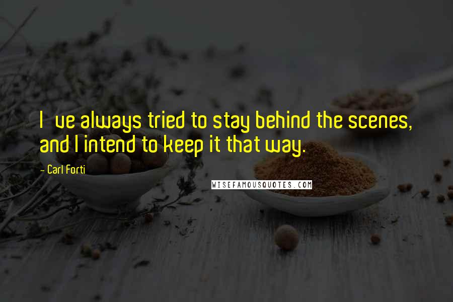 Carl Forti Quotes: I've always tried to stay behind the scenes, and I intend to keep it that way.