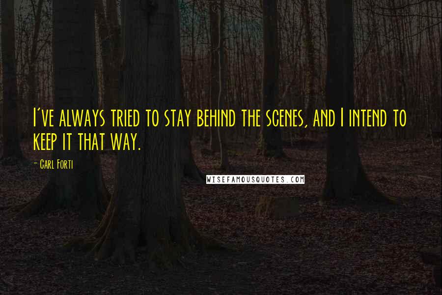 Carl Forti Quotes: I've always tried to stay behind the scenes, and I intend to keep it that way.