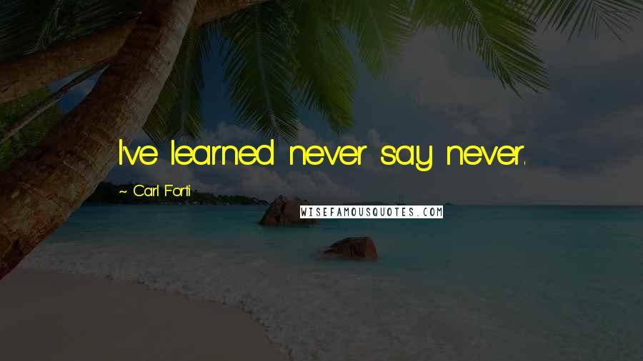 Carl Forti Quotes: I've learned never say never.