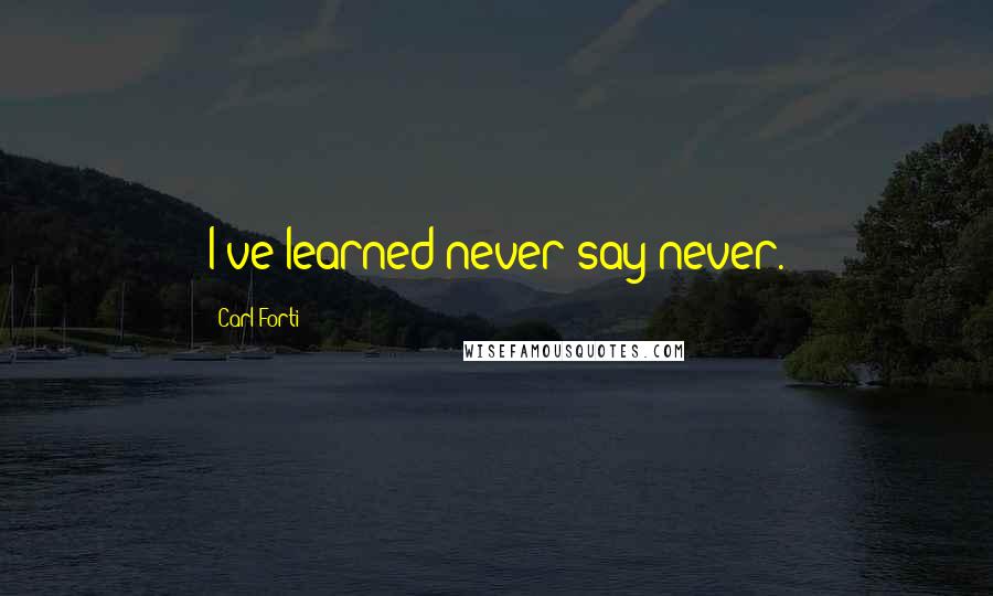Carl Forti Quotes: I've learned never say never.