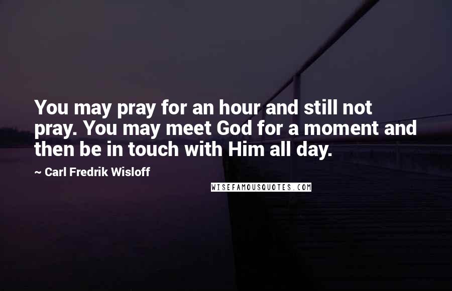 Carl Fredrik Wisloff Quotes: You may pray for an hour and still not pray. You may meet God for a moment and then be in touch with Him all day.