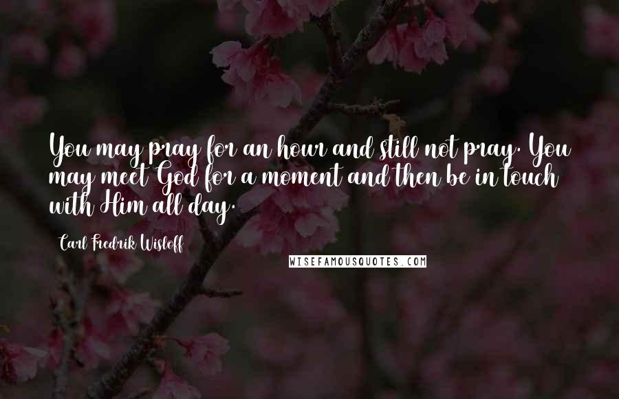Carl Fredrik Wisloff Quotes: You may pray for an hour and still not pray. You may meet God for a moment and then be in touch with Him all day.