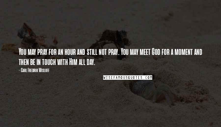 Carl Fredrik Wisloff Quotes: You may pray for an hour and still not pray. You may meet God for a moment and then be in touch with Him all day.