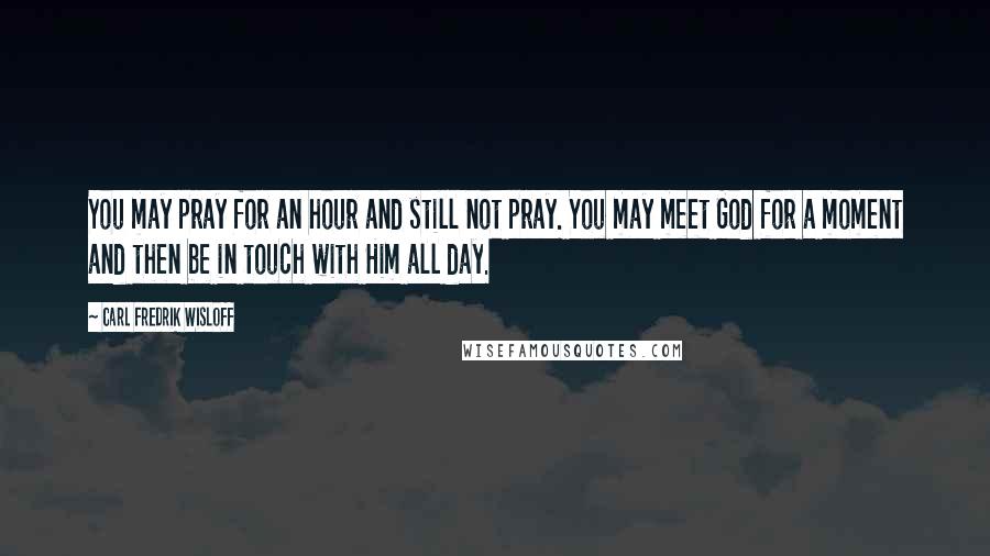 Carl Fredrik Wisloff Quotes: You may pray for an hour and still not pray. You may meet God for a moment and then be in touch with Him all day.