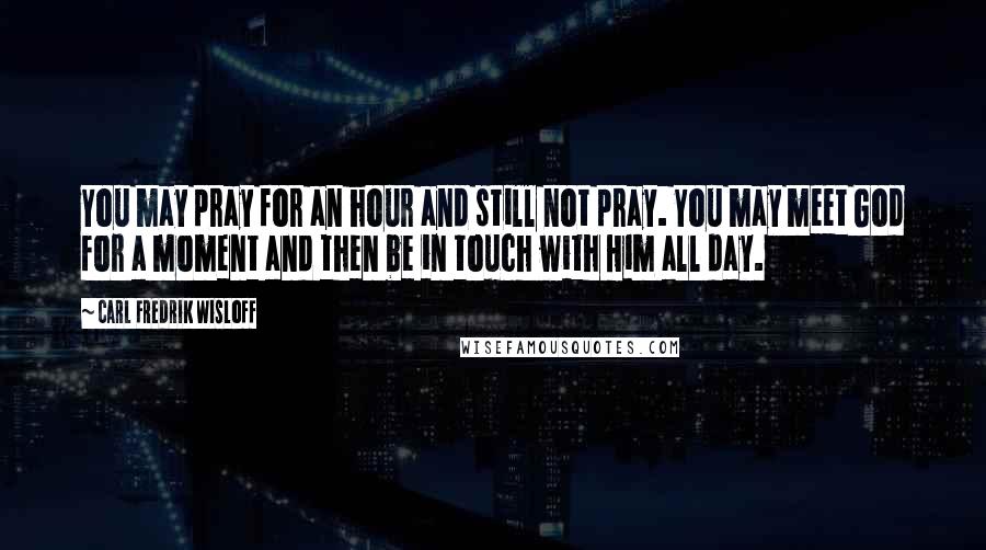 Carl Fredrik Wisloff Quotes: You may pray for an hour and still not pray. You may meet God for a moment and then be in touch with Him all day.