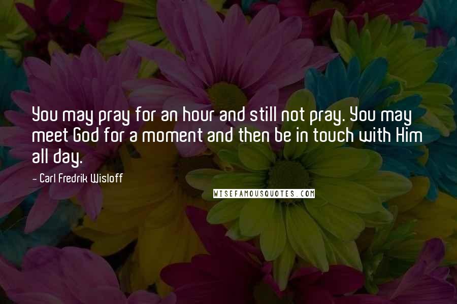 Carl Fredrik Wisloff Quotes: You may pray for an hour and still not pray. You may meet God for a moment and then be in touch with Him all day.