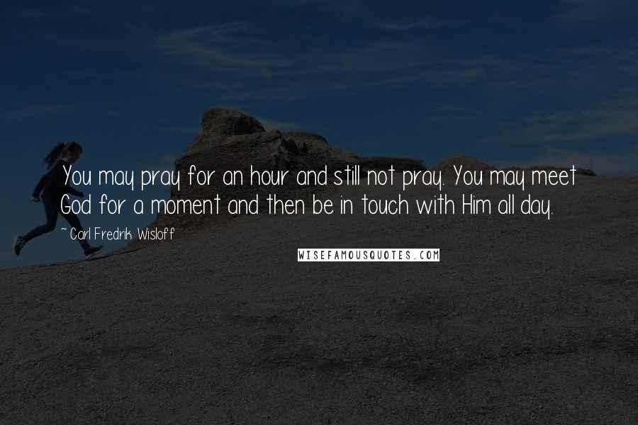 Carl Fredrik Wisloff Quotes: You may pray for an hour and still not pray. You may meet God for a moment and then be in touch with Him all day.