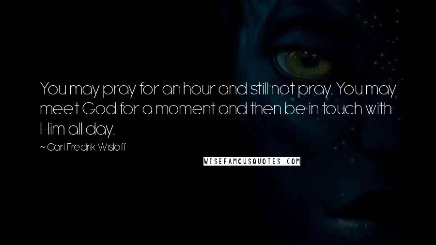 Carl Fredrik Wisloff Quotes: You may pray for an hour and still not pray. You may meet God for a moment and then be in touch with Him all day.