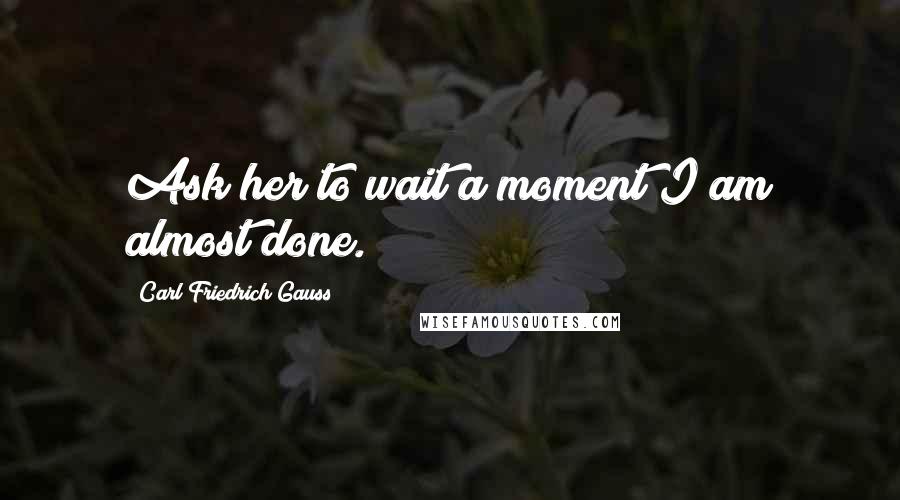 Carl Friedrich Gauss Quotes: Ask her to wait a moment I am almost done.
