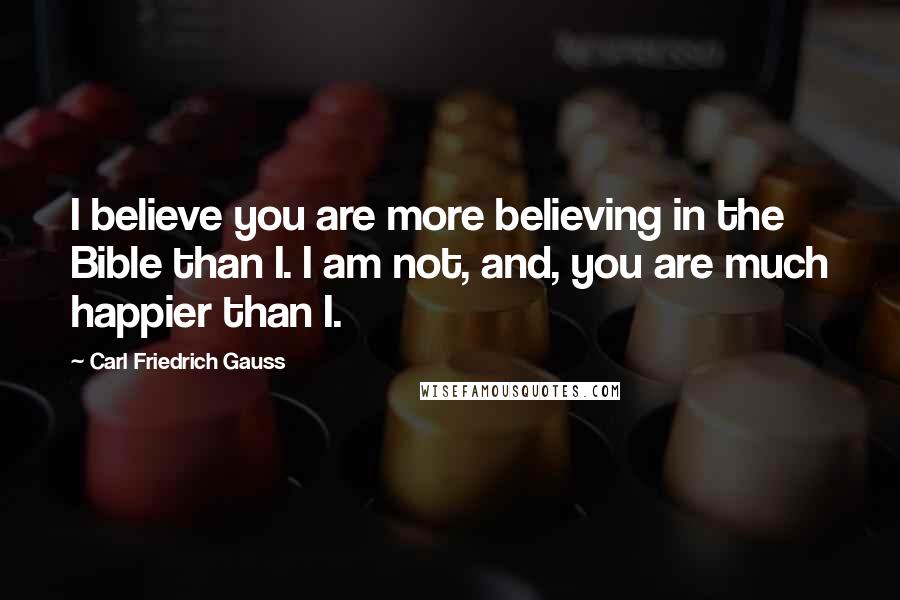 Carl Friedrich Gauss Quotes: I believe you are more believing in the Bible than I. I am not, and, you are much happier than I.