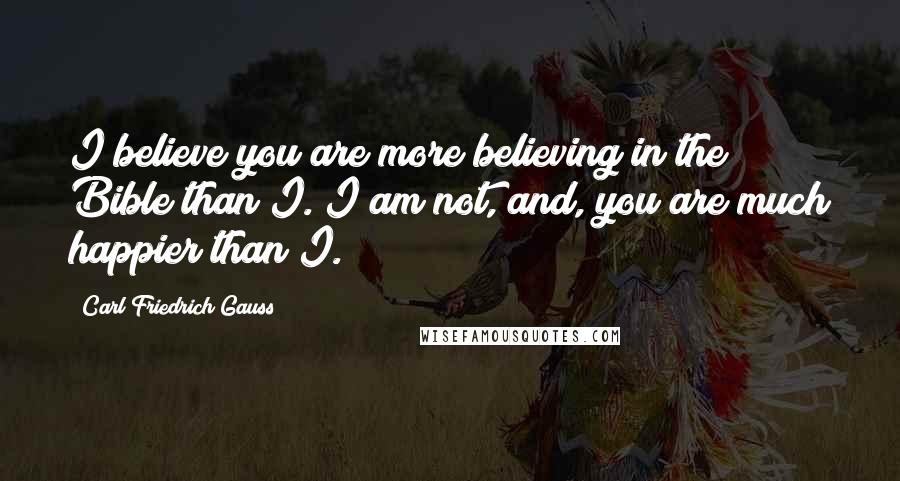 Carl Friedrich Gauss Quotes: I believe you are more believing in the Bible than I. I am not, and, you are much happier than I.