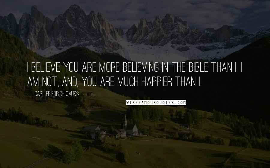 Carl Friedrich Gauss Quotes: I believe you are more believing in the Bible than I. I am not, and, you are much happier than I.