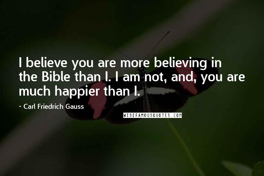 Carl Friedrich Gauss Quotes: I believe you are more believing in the Bible than I. I am not, and, you are much happier than I.