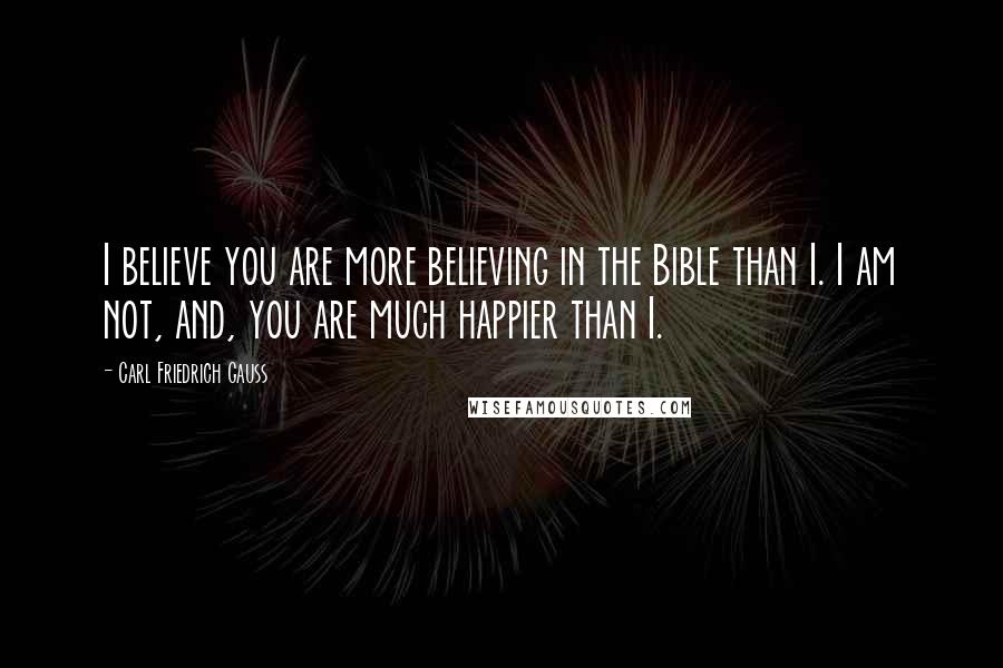 Carl Friedrich Gauss Quotes: I believe you are more believing in the Bible than I. I am not, and, you are much happier than I.