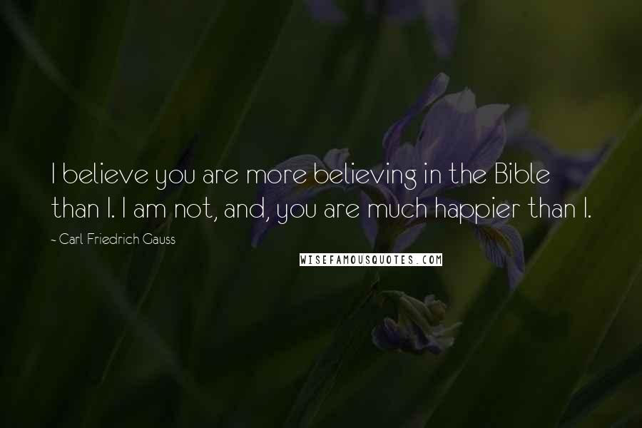 Carl Friedrich Gauss Quotes: I believe you are more believing in the Bible than I. I am not, and, you are much happier than I.