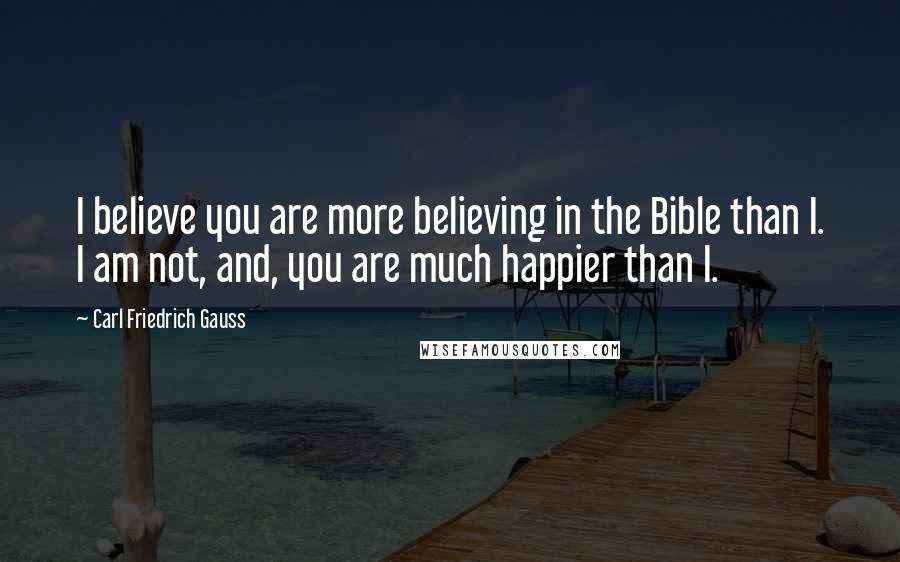Carl Friedrich Gauss Quotes: I believe you are more believing in the Bible than I. I am not, and, you are much happier than I.