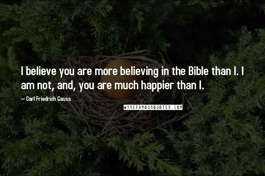 Carl Friedrich Gauss Quotes: I believe you are more believing in the Bible than I. I am not, and, you are much happier than I.