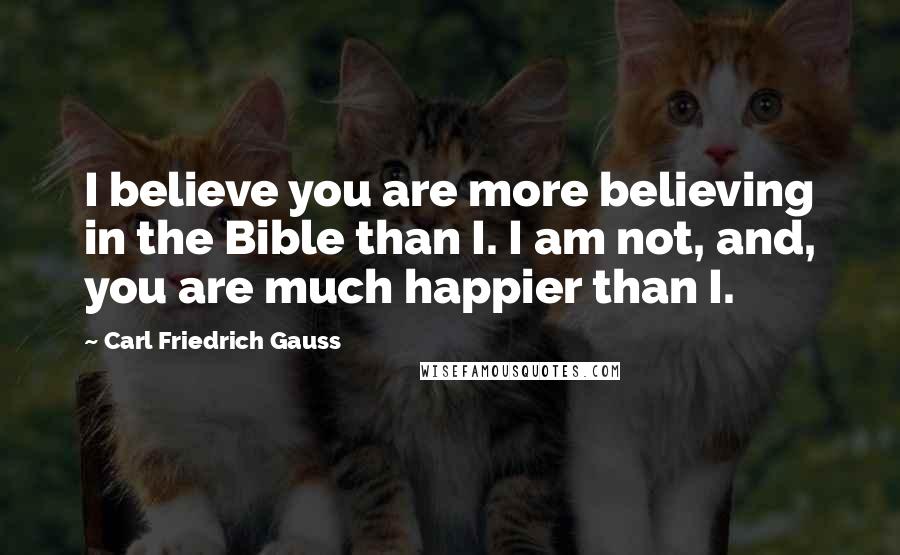 Carl Friedrich Gauss Quotes: I believe you are more believing in the Bible than I. I am not, and, you are much happier than I.