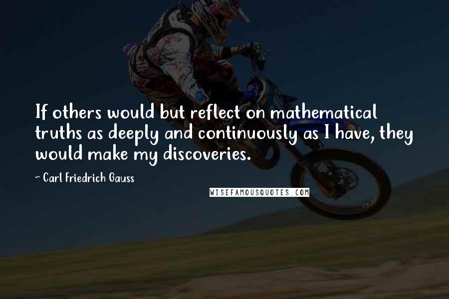 Carl Friedrich Gauss Quotes: If others would but reflect on mathematical truths as deeply and continuously as I have, they would make my discoveries.